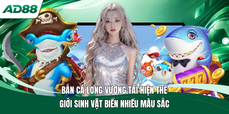 Bắn cá Long Vương tái hiện thế giới sinh vật biển nhiều màu sắc